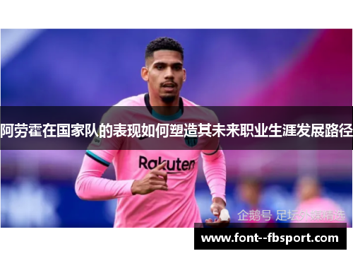 阿劳霍在国家队的表现如何塑造其未来职业生涯发展路径