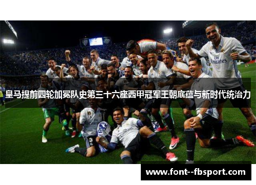 皇马提前四轮加冕队史第三十六座西甲冠军王朝底蕴与新时代统治力 皇马提前四轮加冕队史第三十六座西甲冠军王朝底蕴与新时代统治力