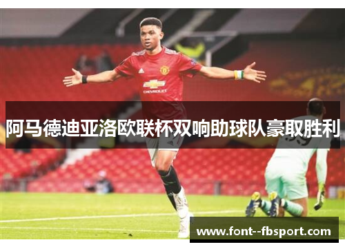 阿马德迪亚洛欧联杯双响助球队豪取胜利 阿马德迪亚洛欧联杯双响助球队豪取胜利